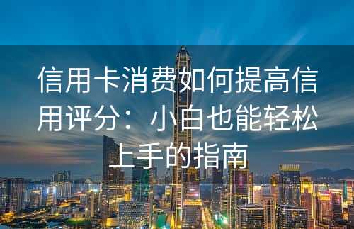 信用卡消费如何提高信用评分：小白也能轻松上手的指南