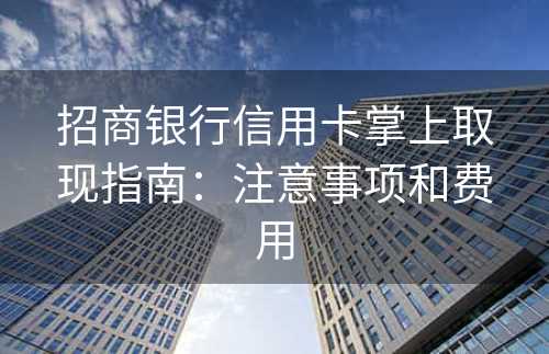 招商银行信用卡掌上取现指南：注意事项和费用