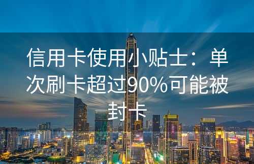 信用卡使用小贴士：单次刷卡超过90%可能被封卡
