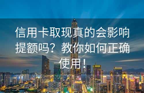 信用卡取现真的会影响提额吗？教你如何正确使用！