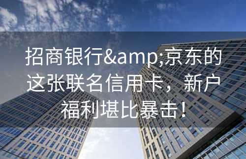 招商银行&京东的这张联名信用卡，新户福利堪比暴击！