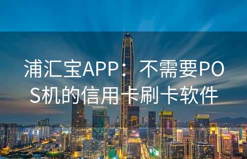 浦汇宝APP：不需要POS机的信用卡刷卡软件