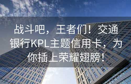 战斗吧，王者们！交通银行KPL主题信用卡，为你插上荣耀翅膀！