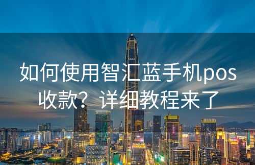 如何使用智汇蓝手机pos收款？详细教程来了