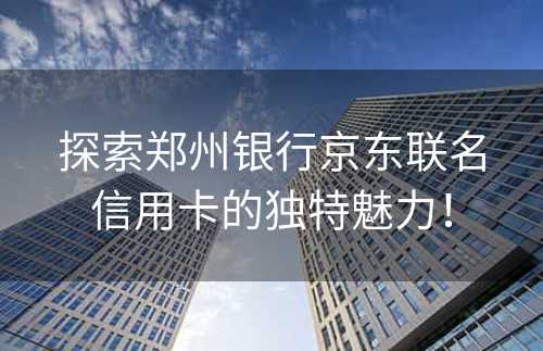 探索郑州银行京东联名信用卡的独特魅力！