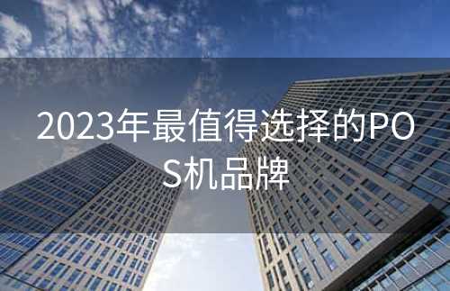 2023年最值得选择的POS机品牌