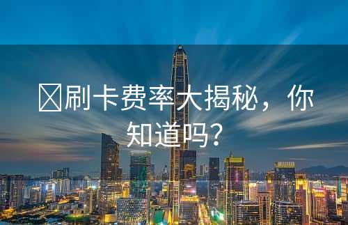 ​刷卡费率大揭秘，你知道吗？