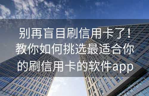 别再盲目刷信用卡了！教你如何挑选最适合你的刷信用卡的软件app