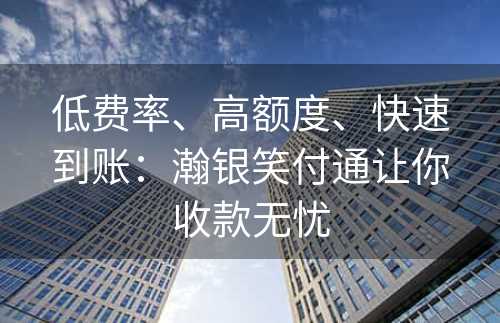 低费率、高额度、快速到账：瀚银笑付通让你收款无忧