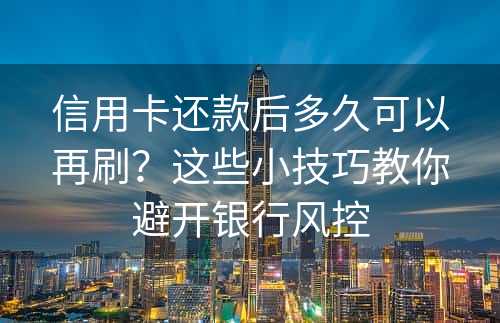 信用卡还款后多久可以再刷？这些小技巧教你避开银行风控