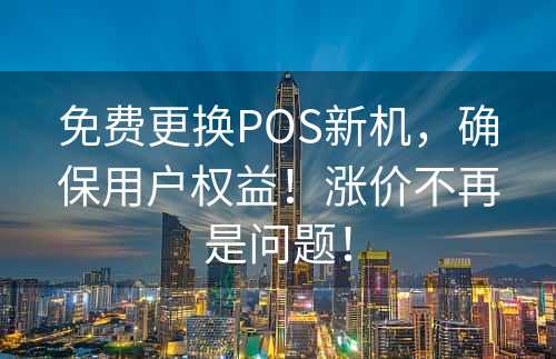 免费更换POS新机，确保用户权益！涨价不再是问题！