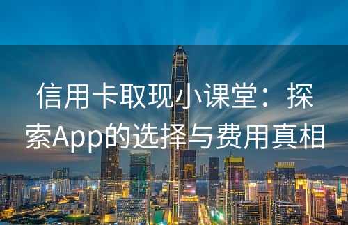 信用卡取现小课堂：探索App的选择与费用真相