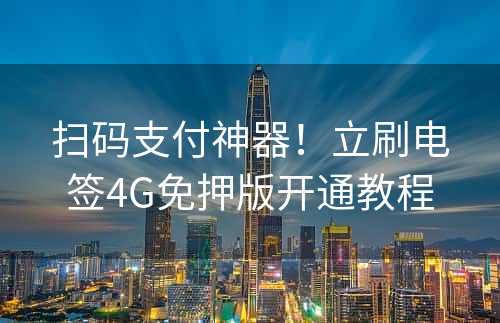 扫码支付神器！立刷电签4G免押版开通教程