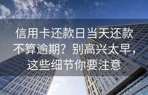 信用卡还款日当天还款不算逾期？别高兴太早，这些细节你要注意