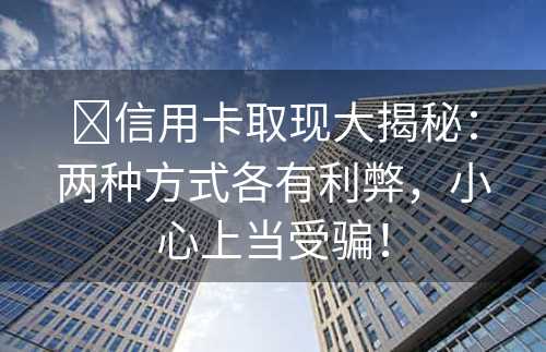 ​信用卡取现大揭秘：两种方式各有利弊，小心上当受骗！