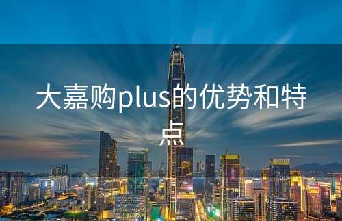 大嘉购plus的优势和特点