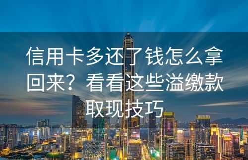 信用卡多还了钱怎么拿回来？看看这些溢缴款取现技巧