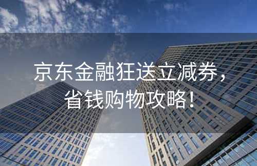 京东金融狂送立减券，省钱购物攻略！