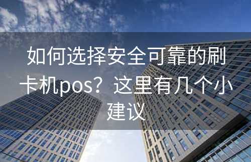 如何选择安全可靠的刷卡机pos？这里有几个小建议