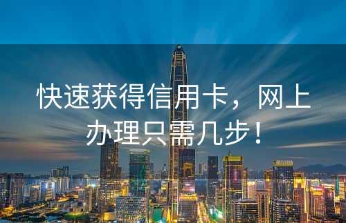 快速获得信用卡，网上办理只需几步！