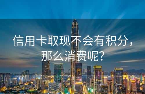 信用卡取现不会有积分，那么消费呢？