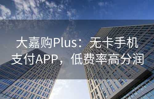 大嘉购Plus：无卡手机支付APP，低费率高分润