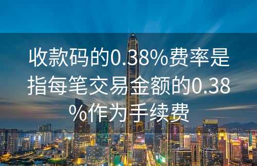 收款码的0.38%费率是指每笔交易金额的0.38%作为手续费