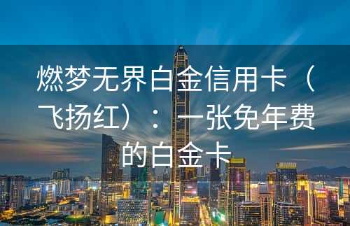 燃梦无界白金信用卡（飞扬红）：一张免年费的白金卡