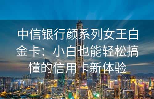 中信银行颜系列女王白金卡：小白也能轻松搞懂的信用卡新体验