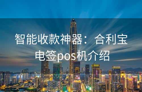 智能收款神器：合利宝电签pos机介绍
