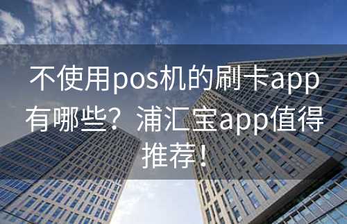 不使用pos机的刷卡app有哪些？浦汇宝app值得推荐！