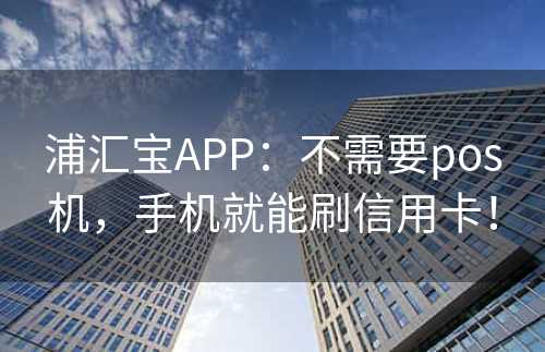 浦汇宝APP：不需要pos机，手机就能刷信用卡！