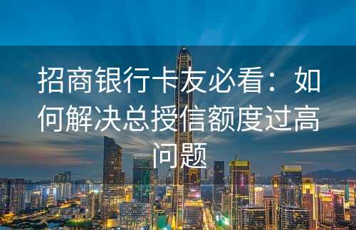 招商银行卡友必看：如何解决总授信额度过高问题