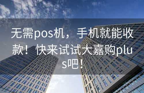 无需pos机，手机就能收款！快来试试大嘉购plus吧！