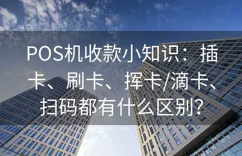 POS机收款小知识：插卡、刷卡、挥卡/滴卡、扫码都有什么区别？