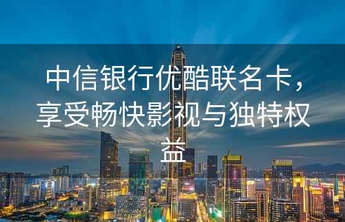 中信银行优酷联名卡，享受畅快影视与独特权益