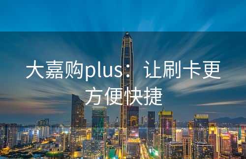 大嘉购plus：让刷卡更方便快捷