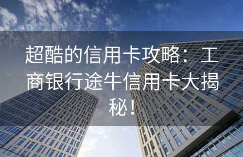 超酷的信用卡攻略：工商银行途牛信用卡大揭秘！