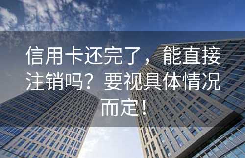 信用卡还完了，能直接注销吗？要视具体情况而定！