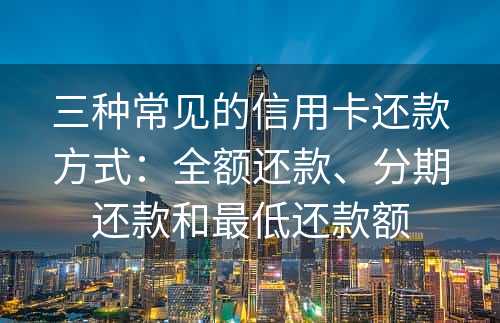 三种常见的信用卡还款方式：全额还款、分期还款和最低还款额