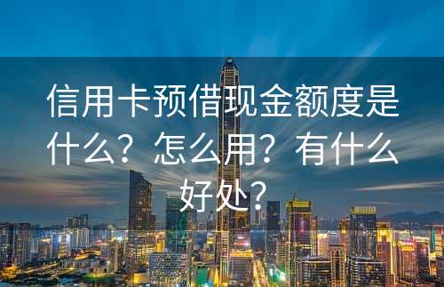 信用卡预借现金额度是什么？怎么用？有什么好处？