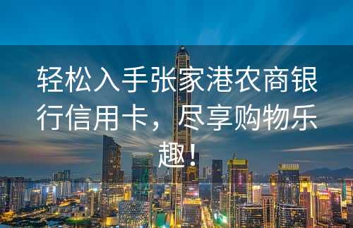 轻松入手张家港农商银行信用卡，尽享购物乐趣！