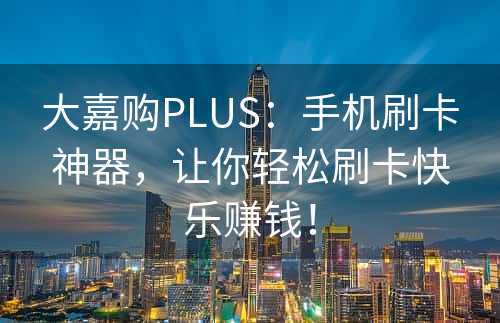 大嘉购PLUS：手机刷卡神器，让你轻松刷卡快乐赚钱！