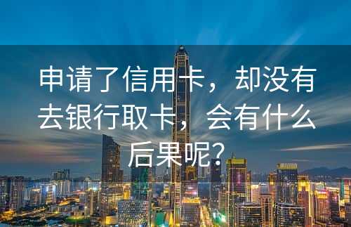 申请了信用卡，却没有去银行取卡，会有什么后果呢？