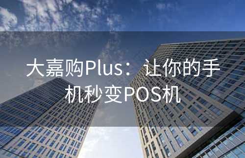 大嘉购Plus：让你的手机秒变POS机