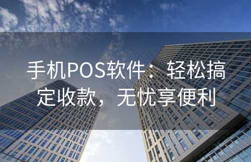 手机POS软件：轻松搞定收款，无忧享便利