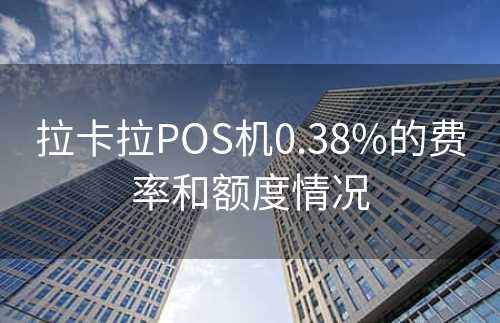 拉卡拉POS机0.38%的费率和额度情况