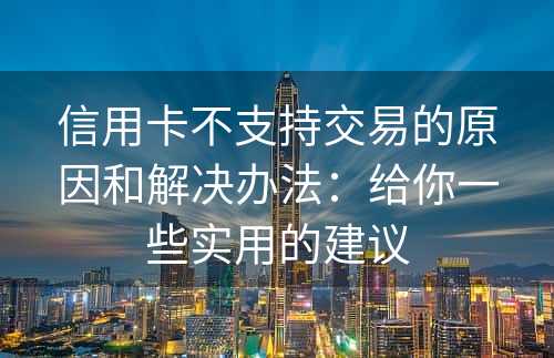 信用卡不支持交易的原因和解决办法：给你一些实用的建议