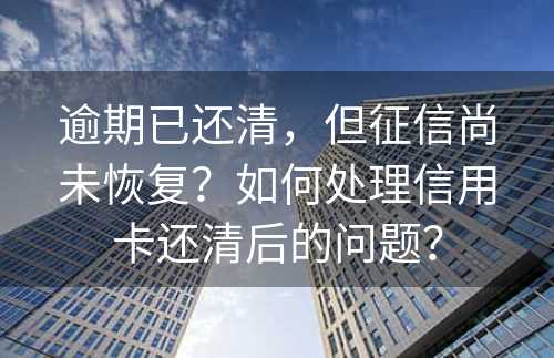 逾期已还清，但征信尚未恢复？如何处理信用卡还清后的问题？