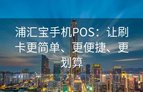 浦汇宝手机POS：让刷卡更简单、更便捷、更划算